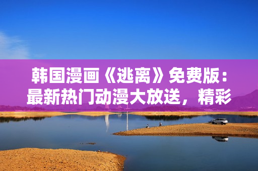 韩国漫画《逃离》免费版：最新热门动漫大放送，精彩剧情引发观众狂热追捧!