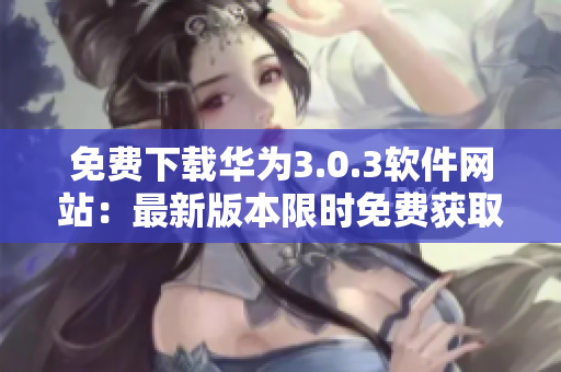 免费下载华为3.0.3软件网站：最新版本限时免费获取