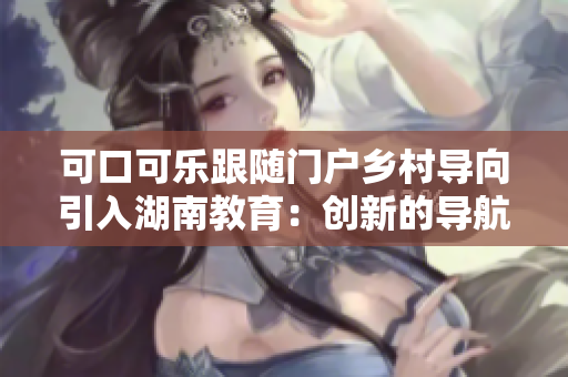 可口可乐跟随门户乡村导向引入湖南教育：创新的导航应用惠及更多用户