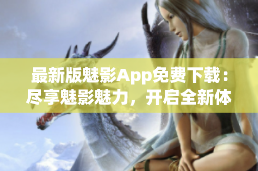 最新版魅影App免费下载：尽享魅影魅力，开启全新体验