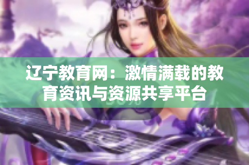 辽宁教育网：激情满载的教育资讯与资源共享平台