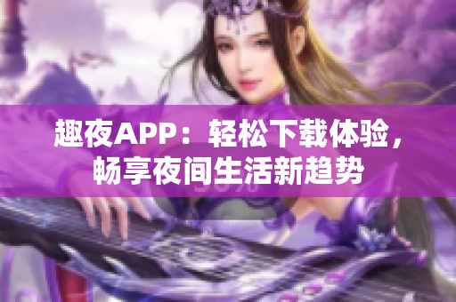 趣夜APP：轻松下载体验，畅享夜间生活新趋势