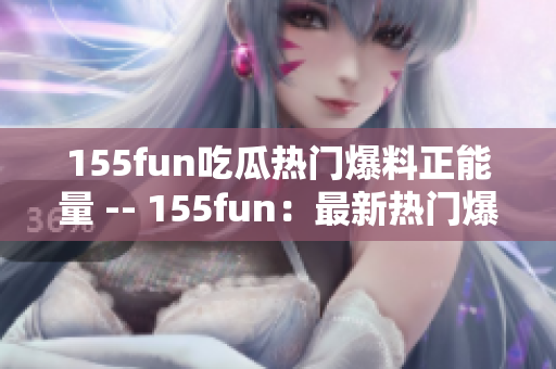 155fun吃瓜热门爆料正能量 -- 155fun：最新热门爆料，带来正能量！