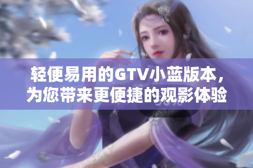 轻便易用的GTV小蓝版本，为您带来更便捷的观影体验