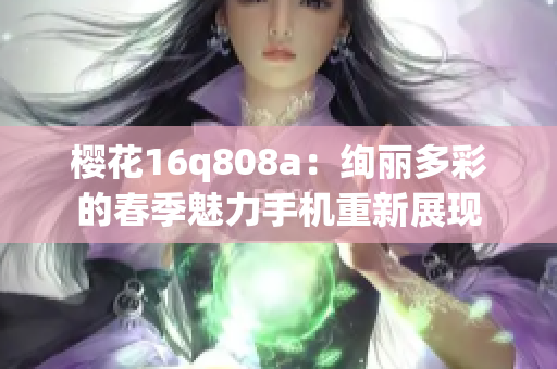 樱花16q808a：绚丽多彩的春季魅力手机重新展现