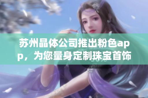苏州晶体公司推出粉色app，为您量身定制珠宝首饰推荐