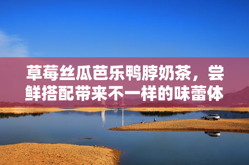 草莓丝瓜芭乐鸭脖奶茶，尝鲜搭配带来不一样的味蕾体验