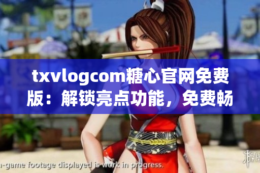 txvlogcom糖心官网免费版：解锁亮点功能，免费畅享甜蜜体验