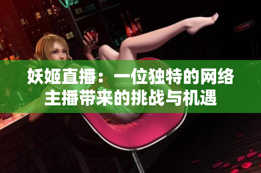 妖姬直播：一位独特的网络主播带来的挑战与机遇