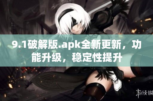 9.1破解版.apk全新更新，功能升级，稳定性提升