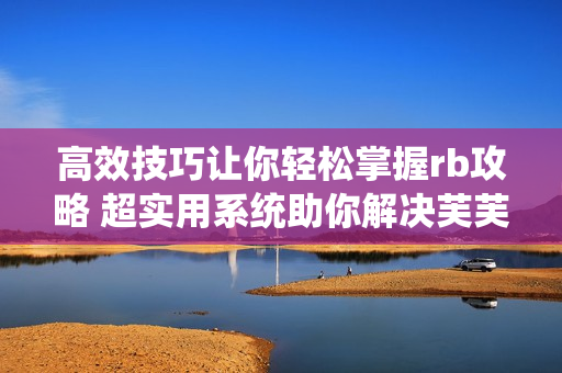 高效技巧让你轻松掌握rb攻略 超实用系统助你解决芙芙饿了