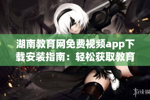 湖南教育网免费视频app下载安装指南：轻松获取教育资源