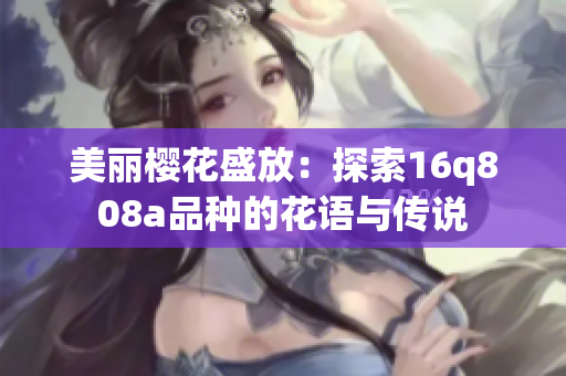 美丽樱花盛放：探索16q808a品种的花语与传说