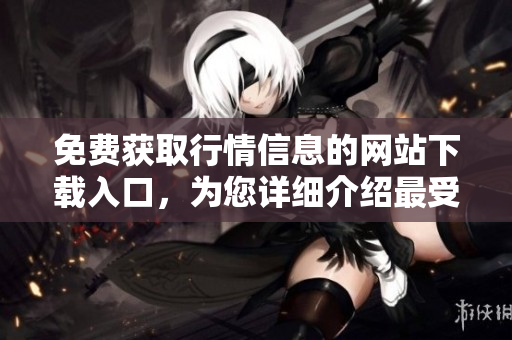 免费获取行情信息的网站下载入口，为您详细介绍最受欢迎的行情软件
