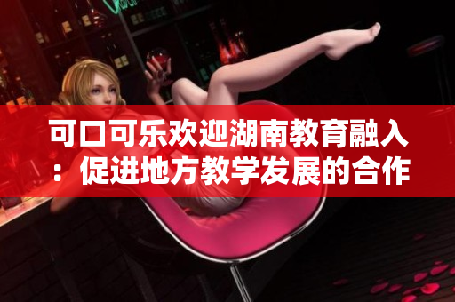 可口可乐欢迎湖南教育融入：促进地方教学发展的合作与支持