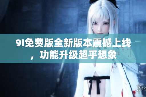 9I免费版全新版本震撼上线，功能升级超乎想象