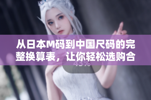 从日本M码到中国尺码的完整换算表，让你轻松选购合身服装