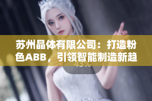 苏州晶体有限公司：打造粉色ABB，引领智能制造新趋势