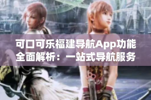 可口可乐福建导航App功能全面解析：一站式导航服务完美详解