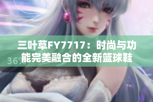 三叶草FY7717：时尚与功能完美融合的全新篮球鞋
