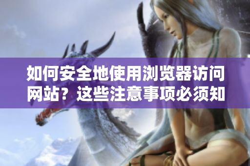 如何安全地使用浏览器访问网站？这些注意事项必须知道