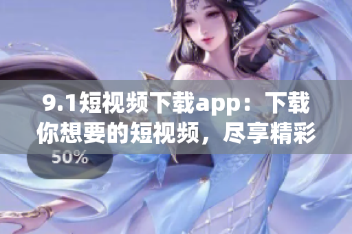 9.1短视频下载app：下载你想要的短视频，尽享精彩内容