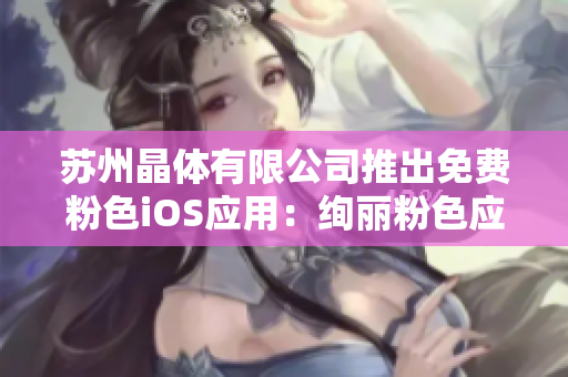 苏州晶体有限公司推出免费粉色iOS应用：绚丽粉色应用热辣上线