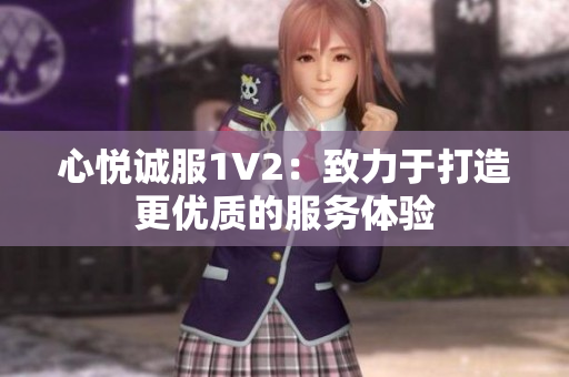心悦诚服1V2：致力于打造更优质的服务体验