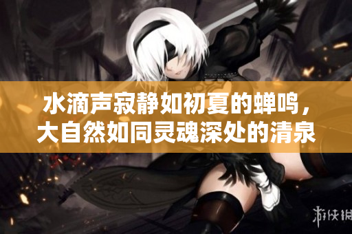 水滴声寂静如初夏的蝉鸣，大自然如同灵魂深处的清泉源头