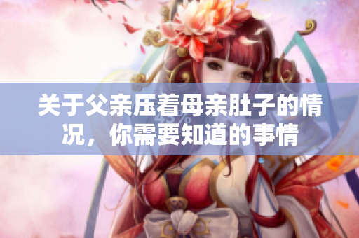 关于父亲压着母亲肚子的情况，你需要知道的事情