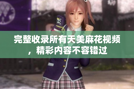 完整收录所有天美麻花视频，精彩内容不容错过