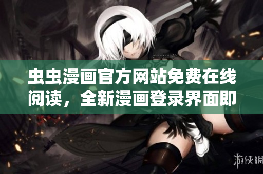 虫虫漫画官方网站免费在线阅读，全新漫画登录界面即将上线，尽情畅读热门漫画！