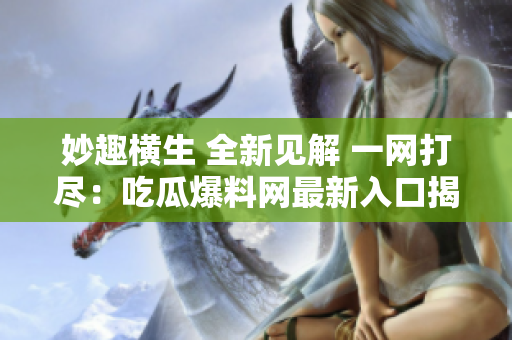 妙趣横生 全新见解 一网打尽：吃瓜爆料网最新入口揭秘！