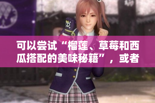可以尝试“榴莲、草莓和西瓜搭配的美味秘籍”，或者“榴莲、草莓和西瓜如何巧妙搭配”。