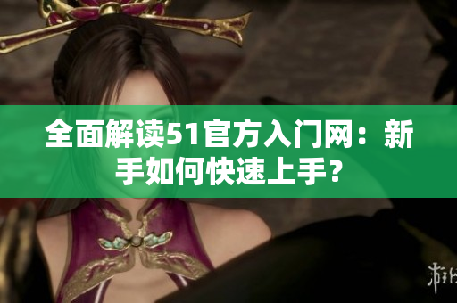 全面解读51官方入门网：新手如何快速上手？