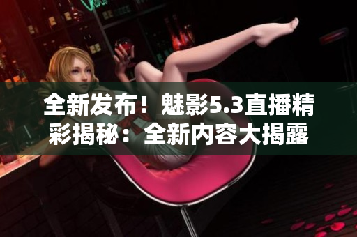 全新发布！魅影5.3直播精彩揭秘：全新内容大揭露