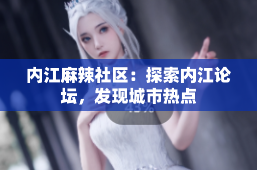 内江麻辣社区：探索内江论坛，发现城市热点