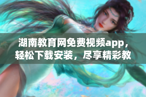 湖南教育网免费视频app，轻松下载安装，尽享精彩教学资源
