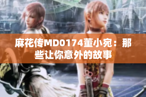 麻花传MD0174董小宛：那些让你意外的故事