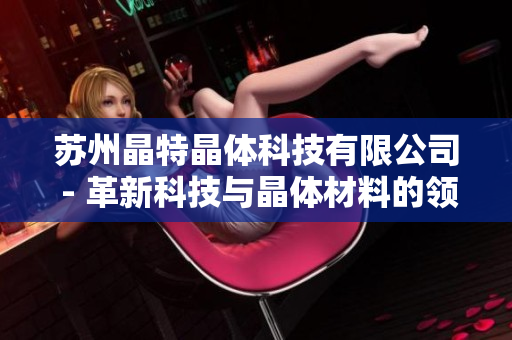 苏州晶特晶体科技有限公司 - 革新科技与晶体材料的领先之选
