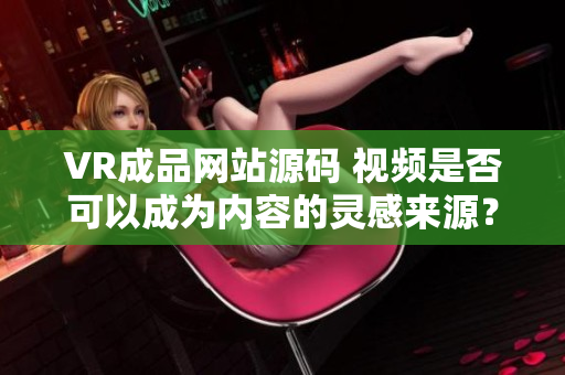 VR成品网站源码 视频是否可以成为内容的灵感来源？