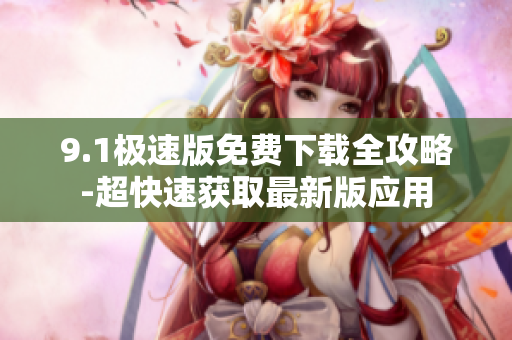 9.1极速版免费下载全攻略-超快速获取最新版应用