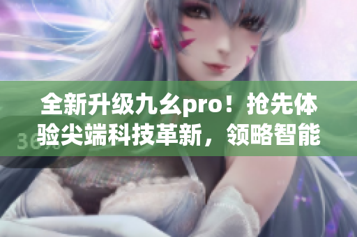 全新升级九幺pro！抢先体验尖端科技革新，领略智能科技魅力