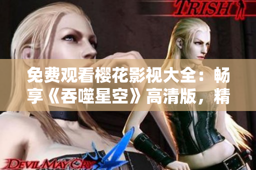 免费观看樱花影视大全：畅享《吞噬星空》高清版，精彩不容错过