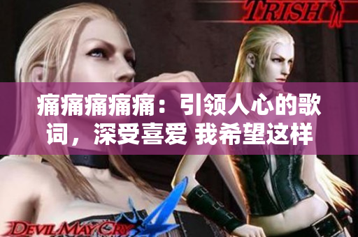 痛痛痛痛痛：引领人心的歌词，深受喜爱 我希望这样能够满足您的要求.