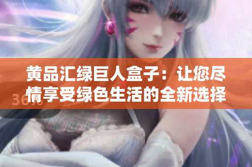 黄品汇绿巨人盒子：让您尽情享受绿色生活的全新选择