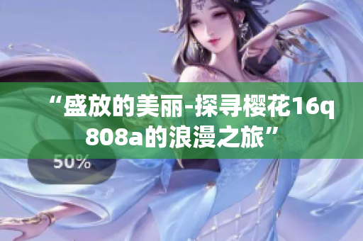 “盛放的美丽-探寻樱花16q808a的浪漫之旅”
