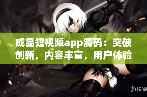 成品短视频app源码：突破创新，内容丰富，用户体验出色