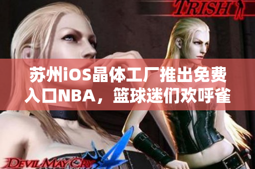 苏州iOS晶体工厂推出免费入口NBA，篮球迷们欢呼雀跃