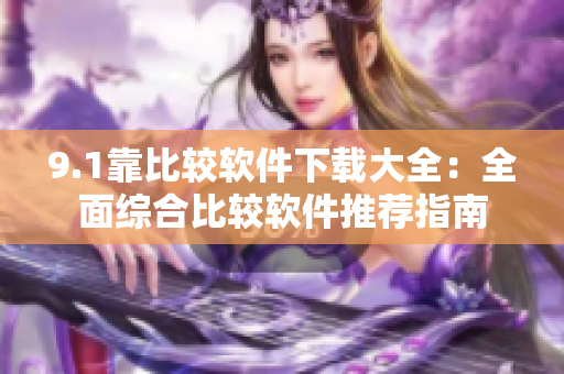 9.1靠比较软件下载大全：全面综合比较软件推荐指南